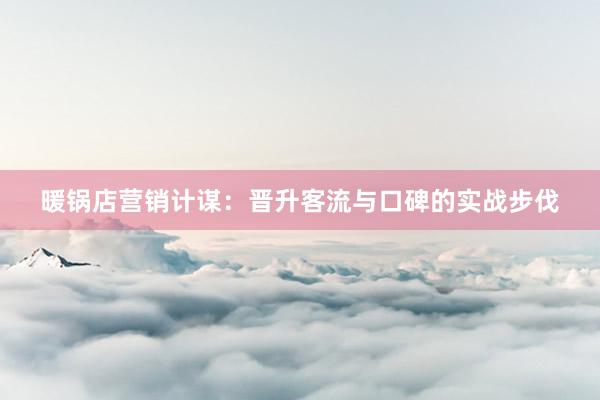 暖锅店营销计谋：晋升客流与口碑的实战步伐
